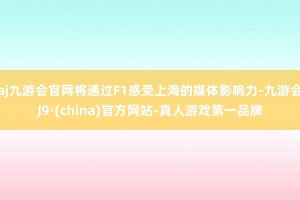 aj九游会官网将通过F1感受上海的媒体影响力-九游会J9·(china)官方网站-真人游戏第一品牌