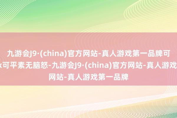 九游会J9·(china)官方网站-真人游戏第一品牌可难度可pk可平素无脑怒-九游会J9·(china)官方网站-真人游戏第一品牌