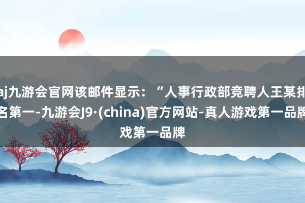 aj九游会官网该邮件显示：“人事行政部竞聘人王某排名第一-九游会J9·(china)官方网站-真人游戏第一品牌