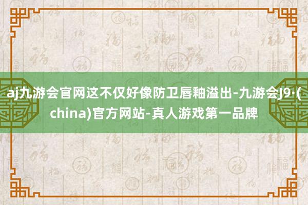 aj九游会官网这不仅好像防卫唇釉溢出-九游会J9·(china)官方网站-真人游戏第一品牌