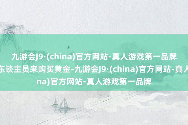 九游会J9·(china)官方网站-真人游戏第一品牌要是再有可疑东谈主员来购买黄金-九游会J9·(china)官方网站-真人游戏第一品牌