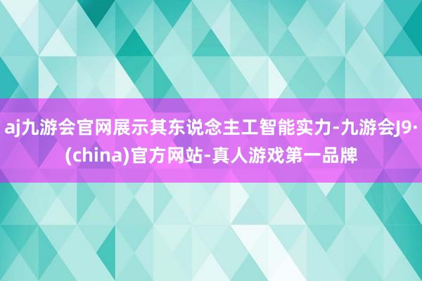 aj九游会官网展示其东说念主工智能实力-九游会J9·(china)官方网站-真人游戏第一品牌