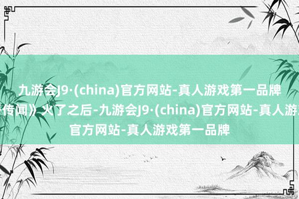 九游会J9·(china)官方网站-真人游戏第一品牌《新白娘子传闻》火了之后-九游会J9·(china)官方网站-真人游戏第一品牌