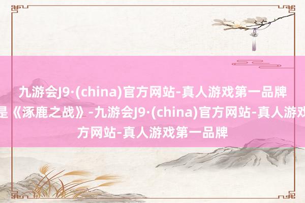 九游会J9·(china)官方网站-真人游戏第一品牌起原之作是《涿鹿之战》-九游会J9·(china)官方网站-真人游戏第一品牌