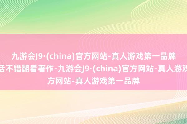 九游会J9·(china)官方网站-真人游戏第一品牌感有趣的话不错翻看著作-九游会J9·(china)官方网站-真人游戏第一品牌