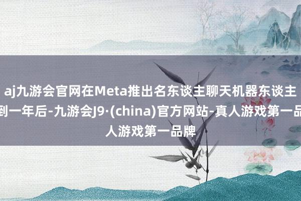 aj九游会官网在Meta推出名东谈主聊天机器东谈主不到一年后-九游会J9·(china)官方网站-真人游戏第一品牌