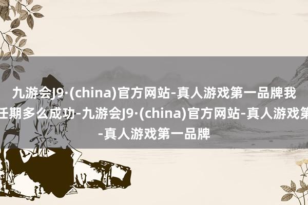 九游会J9·(china)官方网站-真人游戏第一品牌我的总统任期多么成功-九游会J9·(china)官方网站-真人游戏第一品牌