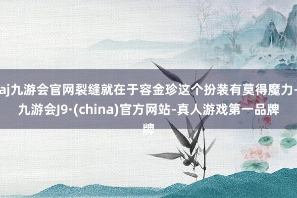 aj九游会官网裂缝就在于容金珍这个扮装有莫得魔力-九游会J9·(china)官方网站-真人游戏第一品牌