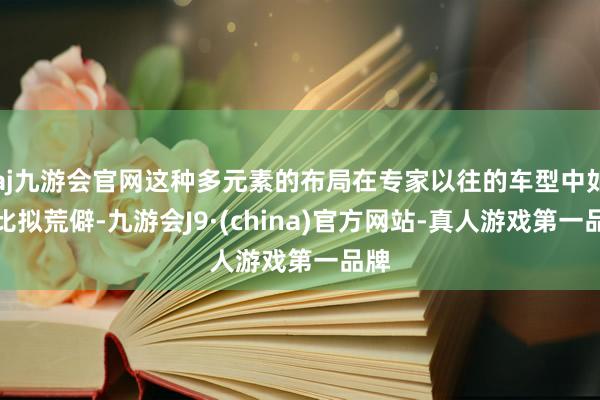 aj九游会官网这种多元素的布局在专家以往的车型中如故比拟荒僻-九游会J9·(china)官方网站-真人游戏第一品牌