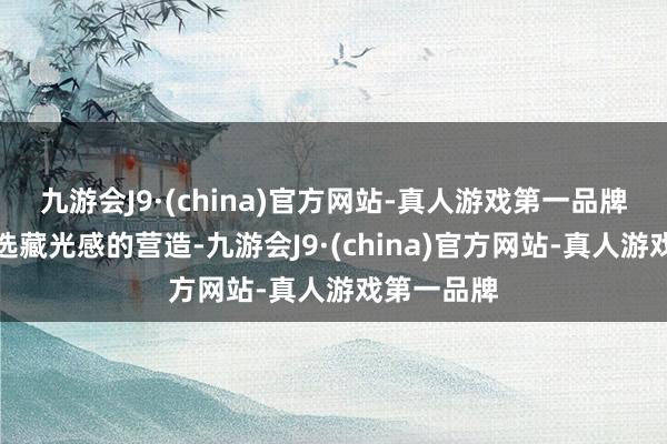 九游会J9·(china)官方网站-真人游戏第一品牌新迈腾更选藏光感的营造-九游会J9·(china)官方网站-真人游戏第一品牌