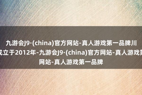 九游会J9·(china)官方网站-真人游戏第一品牌川机器人成立于2012年-九游会J9·(china)官方网站-真人游戏第一品牌