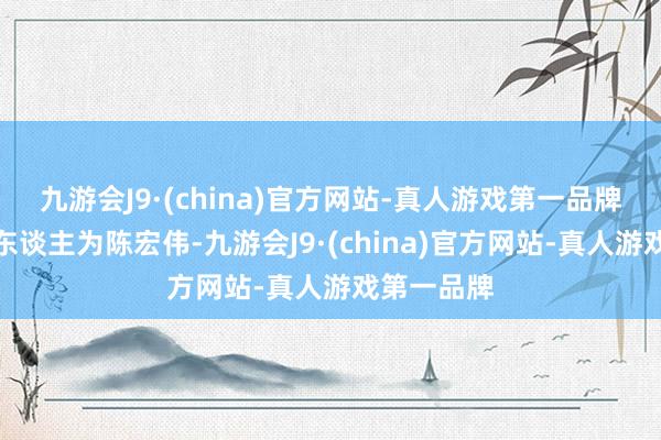 九游会J9·(china)官方网站-真人游戏第一品牌法定代表东谈主为陈宏伟-九游会J9·(china)官方网站-真人游戏第一品牌