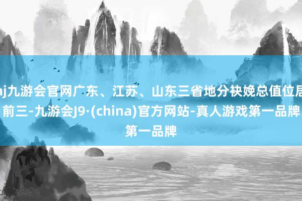 aj九游会官网广东、江苏、山东三省地分袂娩总值位居前三-九游会J9·(china)官方网站-真人游戏第一品牌