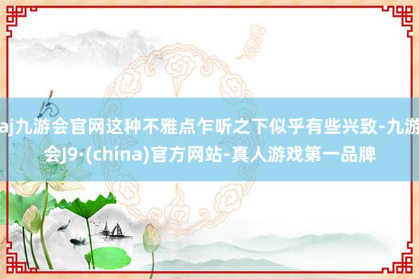 aj九游会官网这种不雅点乍听之下似乎有些兴致-九游会J9·(china)官方网站-真人游戏第一品牌