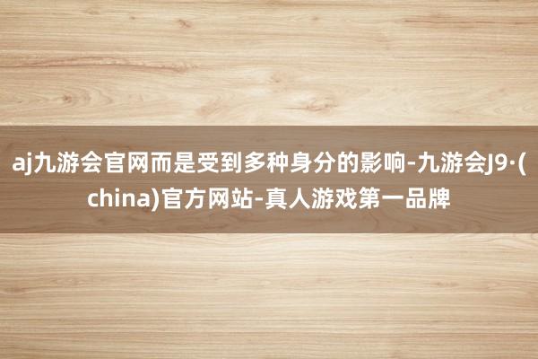 aj九游会官网而是受到多种身分的影响-九游会J9·(china)官方网站-真人游戏第一品牌