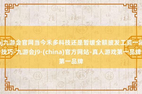 aj九游会官网当今禾多科技还是暂缓全额披发工资一段技巧-九游会J9·(china)官方网站-真人游戏第一品牌