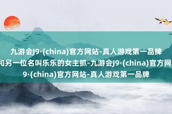 九游会J9·(china)官方网站-真人游戏第一品牌主抓东说念主是华少和另一位名叫乐乐的女主抓-九游会J9·(china)官方网站-真人游戏第一品牌