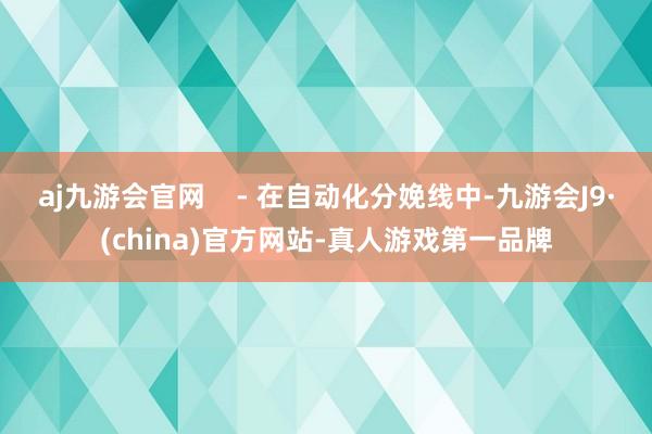 aj九游会官网    - 在自动化分娩线中-九游会J9·(china)官方网站-真人游戏第一品牌