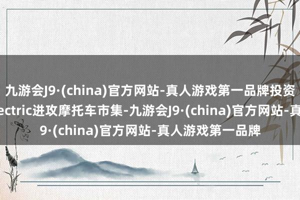 九游会J9·(china)官方网站-真人游戏第一品牌投资者也看好Ola Electric进攻摩托车市集-九游会J9·(china)官方网站-真人游戏第一品牌