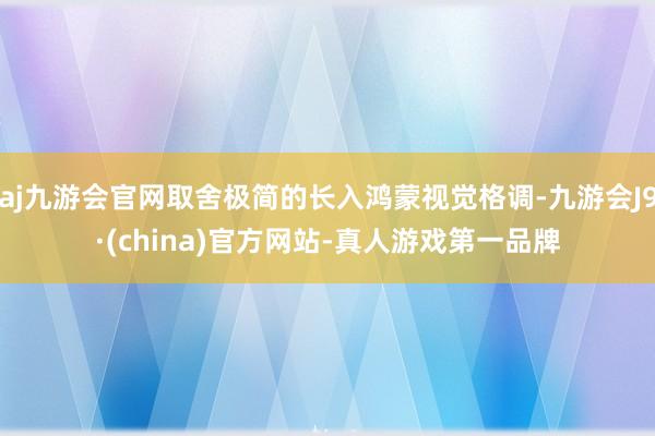 aj九游会官网取舍极简的长入鸿蒙视觉格调-九游会J9·(china)官方网站-真人游戏第一品牌