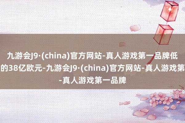 九游会J9·(china)官方网站-真人游戏第一品牌低于预期的38亿欧元-九游会J9·(china)官方网站-真人游戏第一品牌