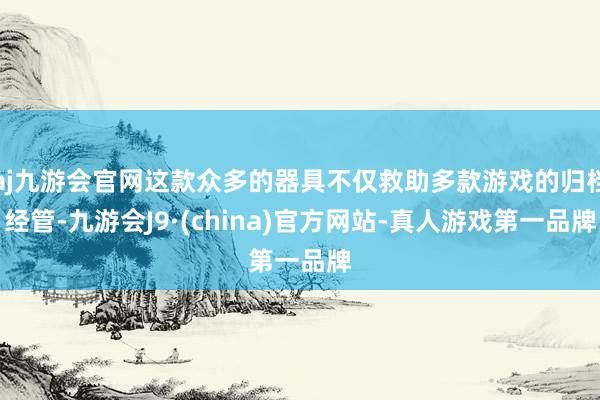 aj九游会官网这款众多的器具不仅救助多款游戏的归档经管-九游会J9·(china)官方网站-真人游戏第一品牌