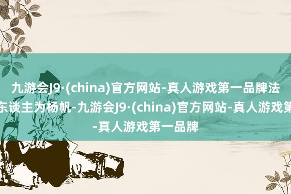 九游会J9·(china)官方网站-真人游戏第一品牌法定代表东谈主为杨帆-九游会J9·(china)官方网站-真人游戏第一品牌