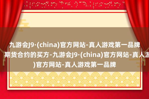 九游会J9·(china)官方网站-真人游戏第一品牌期货小常识：期货合约的买方-九游会J9·(china)官方网站-真人游戏第一品牌