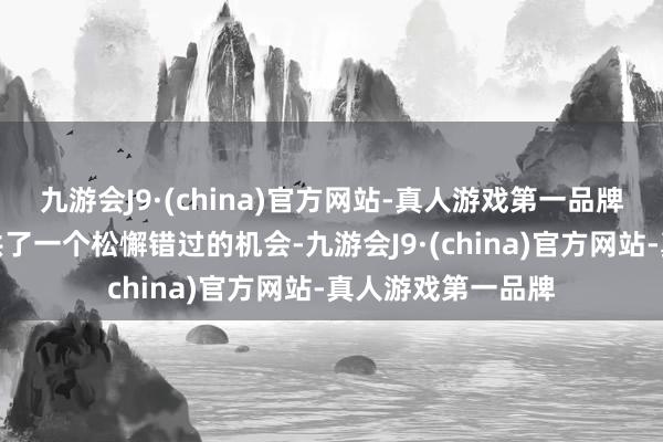 九游会J9·(china)官方网站-真人游戏第一品牌似乎为俄罗斯提供了一个松懈错过的机会-九游会J9·(china)官方网站-真人游戏第一品牌