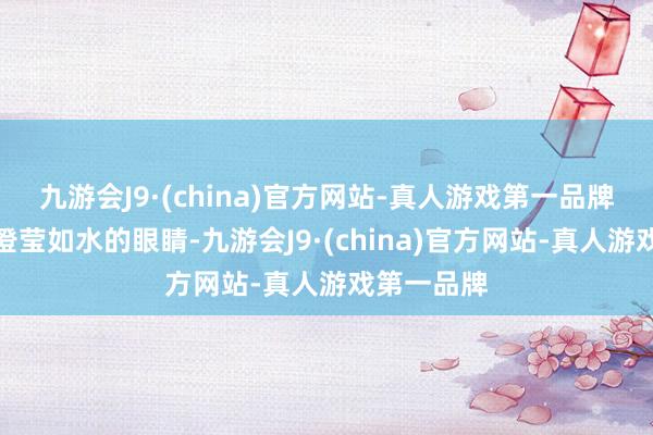 九游会J9·(china)官方网站-真人游戏第一品牌用她那双澄莹如水的眼睛-九游会J9·(china)官方网站-真人游戏第一品牌