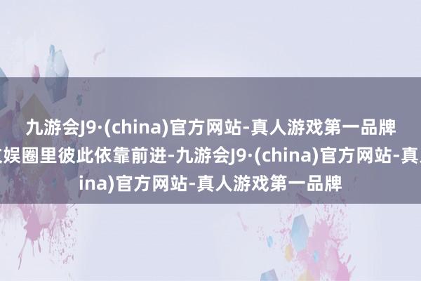 九游会J9·(china)官方网站-真人游戏第一品牌两个东谈主在文娱圈里彼此依靠前进-九游会J9·(china)官方网站-真人游戏第一品牌