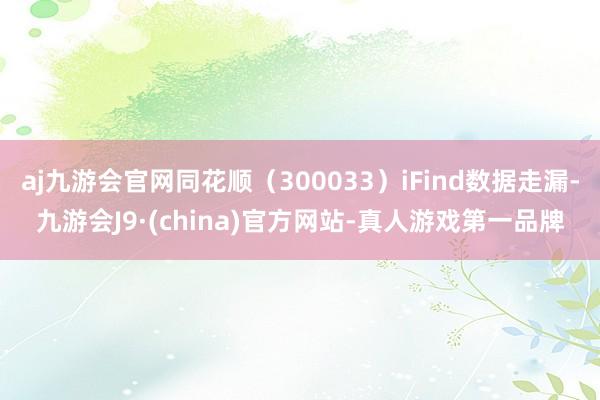 aj九游会官网同花顺（300033）iFind数据走漏-九游会J9·(china)官方网站-真人游戏第一品牌