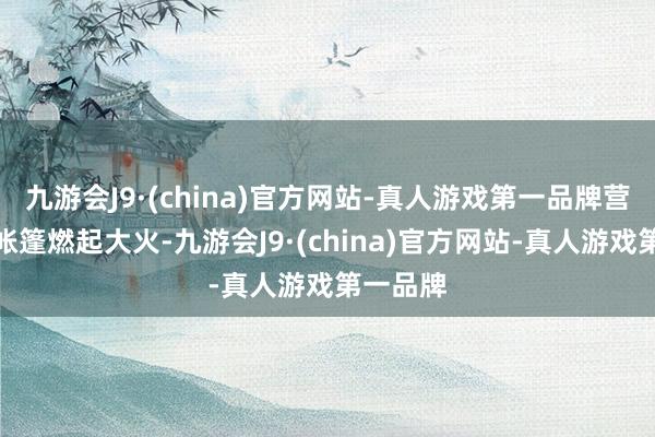 九游会J9·(china)官方网站-真人游戏第一品牌营地内的帐篷燃起大火-九游会J9·(china)官方网站-真人游戏第一品牌