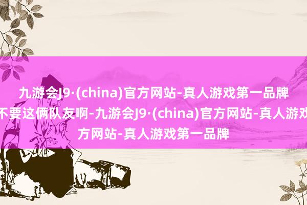 九游会J9·(china)官方网站-真人游戏第一品牌我能不成不要这俩队友啊-九游会J9·(china)官方网站-真人游戏第一品牌