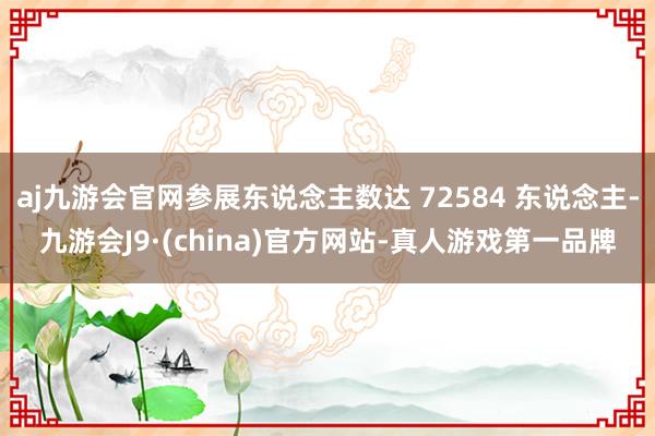 aj九游会官网参展东说念主数达 72584 东说念主-九游会J9·(china)官方网站-真人游戏第一品牌