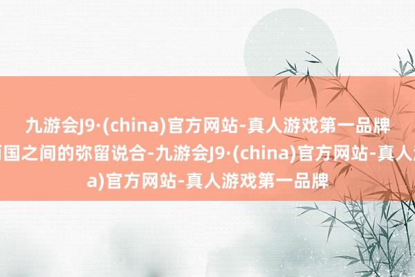 九游会J9·(china)官方网站-真人游戏第一品牌尤其是中菲两国之间的弥留说合-九游会J9·(china)官方网站-真人游戏第一品牌