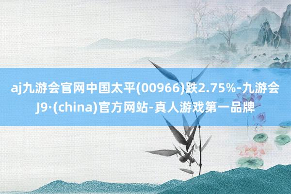 aj九游会官网中国太平(00966)跌2.75%-九游会J9·(china)官方网站-真人游戏第一品牌