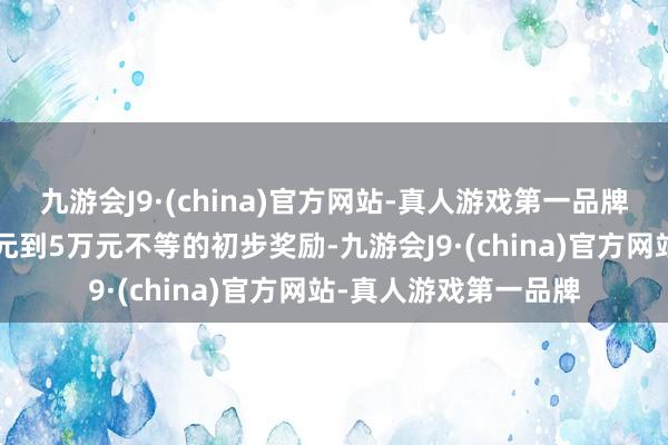 九游会J9·(china)官方网站-真人游戏第一品牌公司将出奇提供1千元到5万元不等的初步奖励-九游会J9·(china)官方网站-真人游戏第一品牌