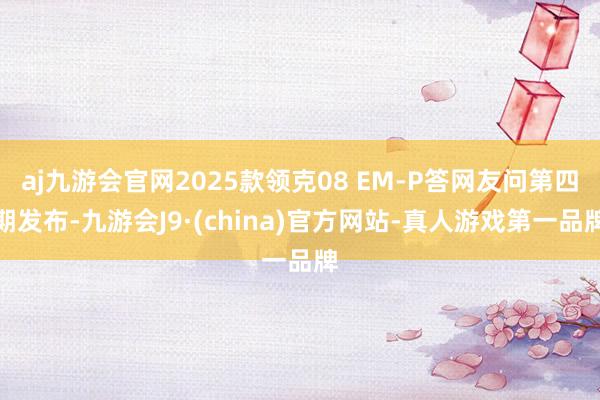 aj九游会官网2025款领克08 EM-P答网友问第四期发布-九游会J9·(china)官方网站-真人游戏第一品牌