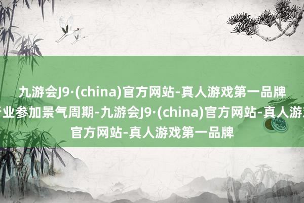 九游会J9·(china)官方网站-真人游戏第一品牌有望带来行业参加景气周期-九游会J9·(china)官方网站-真人游戏第一品牌