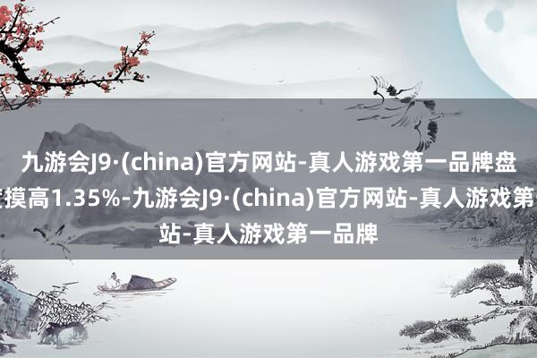 九游会J9·(china)官方网站-真人游戏第一品牌盘中一度摸高1.35%-九游会J9·(china)官方网站-真人游戏第一品牌