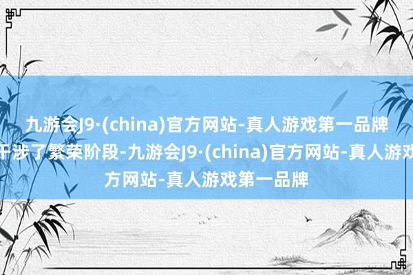 九游会J9·(china)官方网站-真人游戏第一品牌称得上是干涉了繁荣阶段-九游会J9·(china)官方网站-真人游戏第一品牌