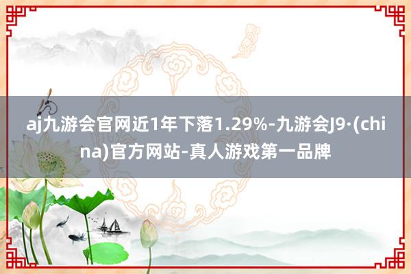 aj九游会官网近1年下落1.29%-九游会J9·(china)官方网站-真人游戏第一品牌