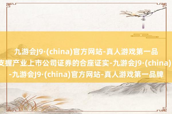 九游会J9·(china)官方网站-真人游戏第一品牌以反应沪深市聚积各支握产业上市公司证券的合座证实-九游会J9·(china)官方网站-真人游戏第一品牌