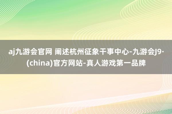 aj九游会官网 　　阐述杭州征象干事中心-九游会J9·(china)官方网站-真人游戏第一品牌