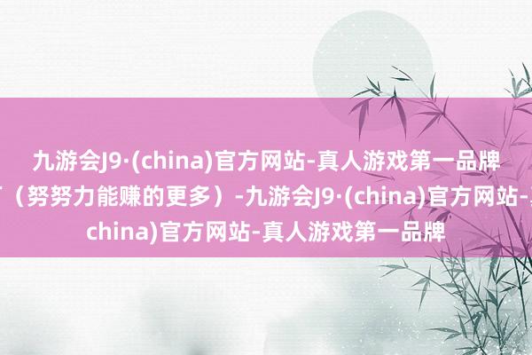 九游会J9·(china)官方网站-真人游戏第一品牌一年赚个百十来万（努努力能赚的更多）-九游会J9·(china)官方网站-真人游戏第一品牌