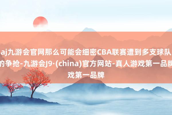 aj九游会官网那么可能会细密CBA联赛遭到多支球队的争抢-九游会J9·(china)官方网站-真人游戏第一品牌