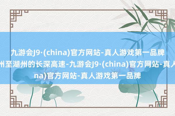 九游会J9·(china)官方网站-真人游戏第一品牌该条高速为杭州至湖州的长深高速-九游会J9·(china)官方网站-真人游戏第一品牌