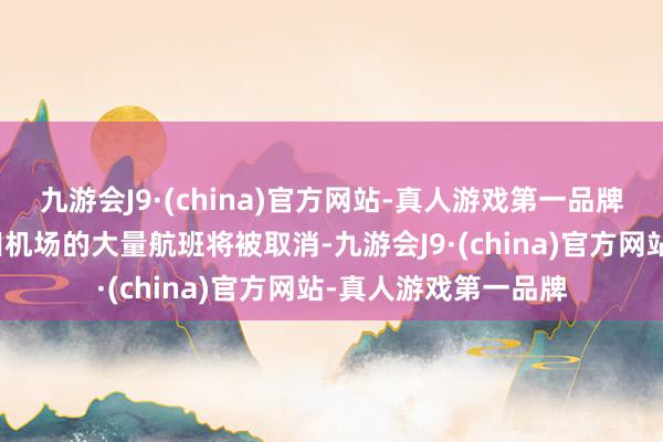 九游会J9·(china)官方网站-真人游戏第一品牌走动羽田机场和成田机场的大量航班将被取消-九游会J9·(china)官方网站-真人游戏第一品牌