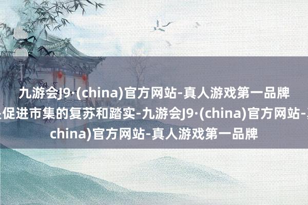 九游会J9·(china)官方网站-真人游戏第一品牌房地产计策总体是促进市集的复苏和踏实-九游会J9·(china)官方网站-真人游戏第一品牌